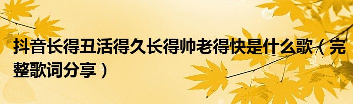 抖音长得丑活得久长得帅老得快是什么歌(完整歌词分享)