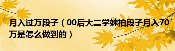 月入过万段子(00后大二学妹拍段子月入70万是怎么做到的)