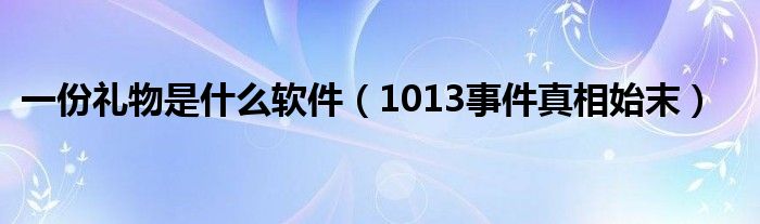 一份礼物是什么软件(1013事件真相始末)