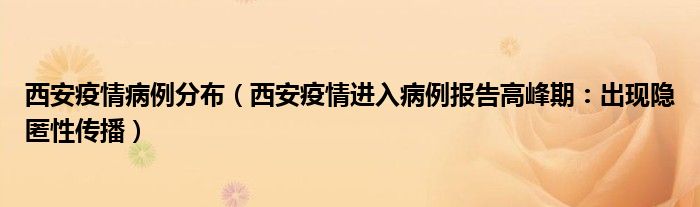 西安疫情病例分布(西安疫情进入病例报告高峰期:出现隐匿性传播)