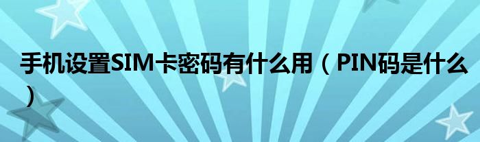 手机设置SIM卡密码有什么用(PIN码是什么)