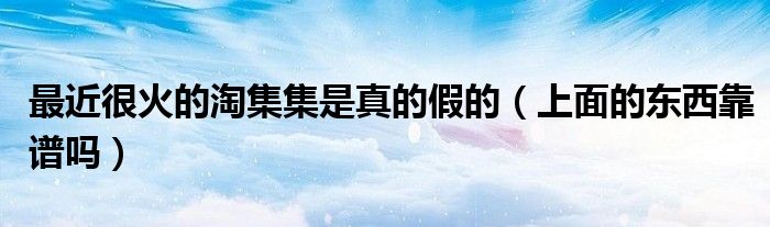 最近很火的淘集集是真的假的(上面的东西靠谱吗)