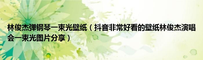 林俊杰弹钢琴一束光壁纸(抖音非常好看的壁纸林俊杰演唱会一束光图片分享)