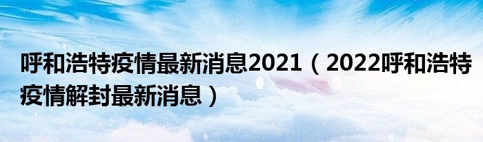 呼和浩特疫情最新消息2021(2022呼和浩特疫情解封最新消息)