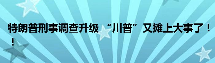 特朗普刑事调查升级 “川普”又摊上大事了!!