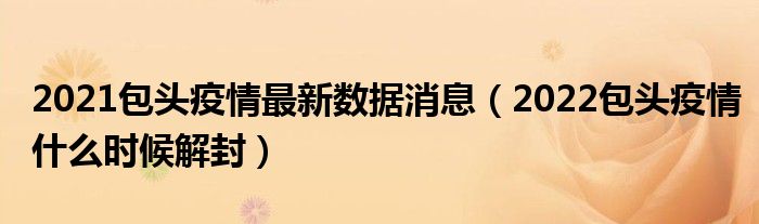 2021包头疫情最新数据消息(2022包头疫情什么时候解封)