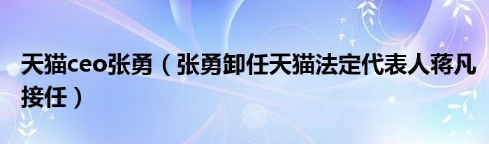 天猫ceo张勇(张勇卸任天猫法定代表人蒋凡接任)