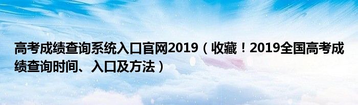 高考成绩查询系统入口官网2019(收藏!2019全国高考成绩查询时间、入口及方法)