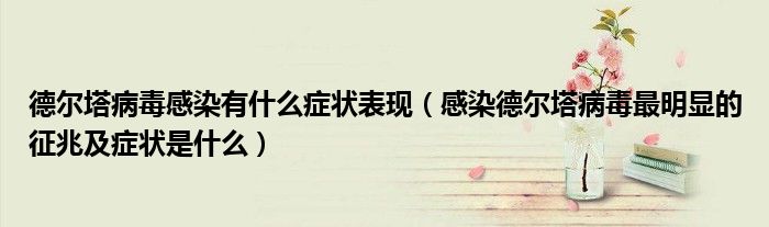 德尔塔病毒感染有什么症状表现(感染德尔塔病毒最明显的征兆及症状是什么)