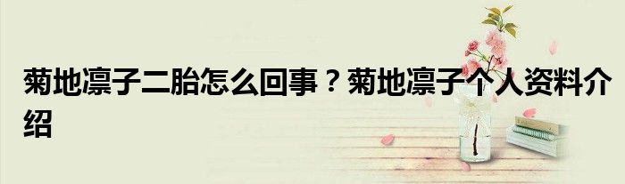 菊地凛子二胎怎么回事？菊地凛子个人资料介绍