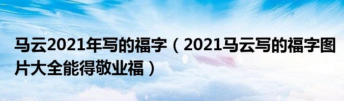 马云2021年写的福字(2021马云写的福字图片大全能得敬业福)