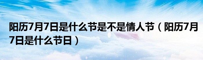 阳历7月7日是什么节是不是情人节(阳历7月7日是什么节日)