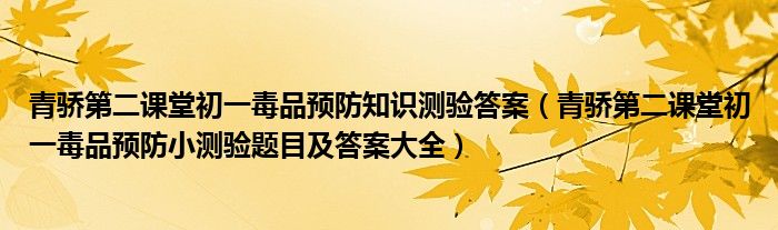 青骄第二课堂初一毒品预防知识测验答案(青骄第二课堂初一毒品预防小测验题目及答案大全)