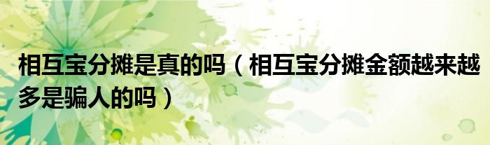 相互宝分摊是真的吗(相互宝分摊金额越来越多是骗人的吗)