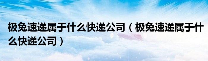 极兔速递属于什么快递公司(极兔速递属于什么快递公司)