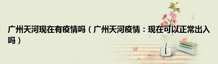 广州天河现在有疫情吗(广州天河疫情:现在可以正常出入吗)