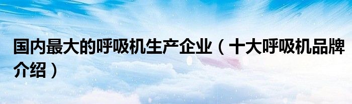 国内最大的呼吸机生产企业(十大呼吸机品牌介绍)