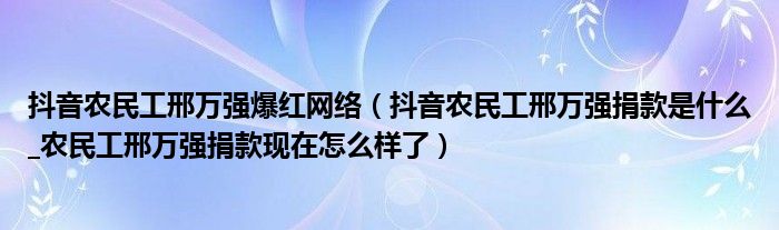 抖音农民工邢万强爆红网络(抖音农民工邢万强捐款是什么_农民工邢万强捐款现在怎么样了)