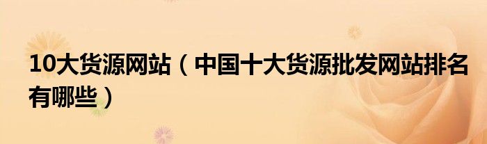 10大货源网站(中国十大货源批发网站排名有哪些)