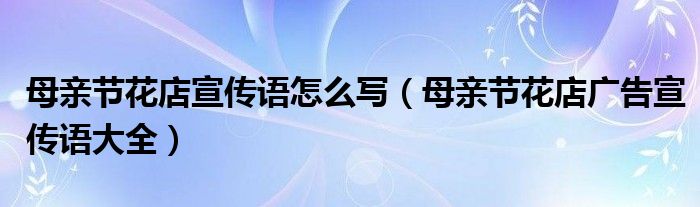 母亲节花店宣传语怎么写(母亲节花店广告宣传语大全)