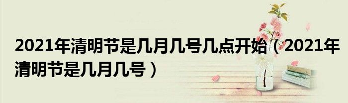 2021年清明节是几月几号几点开始(2021年清明节是几月几号)