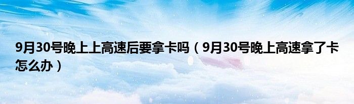 9月30号晚上上高速后要拿卡吗(9月30号晚上高速拿了卡怎么办)