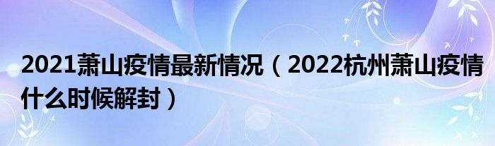2021萧山疫情最新情况(2022杭州萧山疫情什么时候解封)