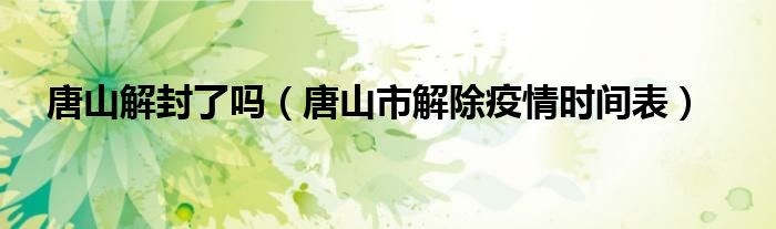 唐山解封了吗(唐山市解除疫情时间表)