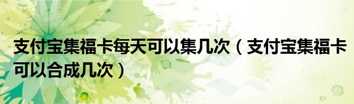 支付宝集福卡每天可以集几次(支付宝集福卡可以合成几次)