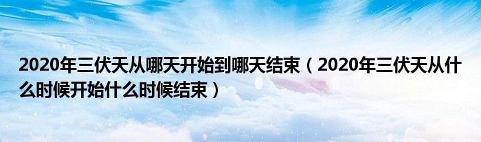 2020年三伏天从哪天开始到哪天结束(2020年三伏天从什么时候开始什么时候结束)