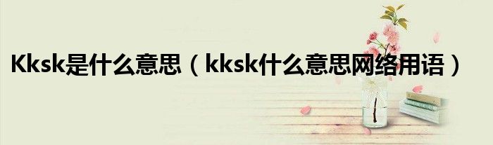 Kksk是什么意思(kksk什么意思网络用语)