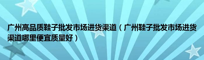 广州高品质鞋子批发市场进货渠道(广州鞋子批发市场进货渠道哪里便宜质量好)