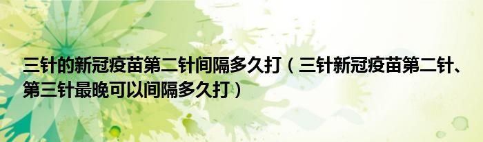 三针的新冠疫苗第二针间隔多久打(三针新冠疫苗第二针、第三针最晚可以间隔多久打)