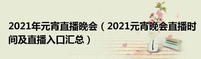 2021年元宵直播晚会(2021元宵晚会直播时间及直播入口汇总)