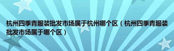 杭州四季青服装批发市场属于杭州哪个区(杭州四季青服装批发市场属于哪个区)