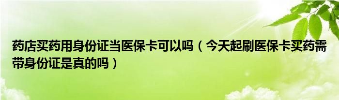 药店买药用身份证当医保卡可以吗(今天起刷医保卡买药需带身份证是真的吗)