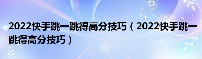 2022快手跳一跳得高分技巧(2022快手跳一跳得高分技巧)