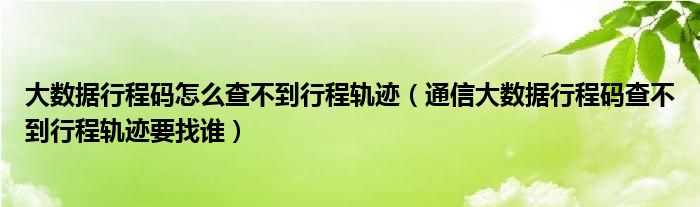 大数据行程码怎么查不到行程轨迹(通信大数据行程码查不到行程轨迹要找谁)