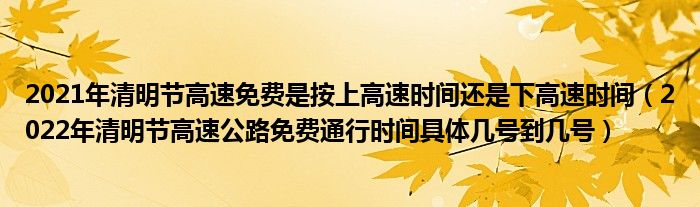 2021年清明节高速免费是按上高速时间还是下高速时间(2022年清明节高速公路免费通行时间具体几号到几号)