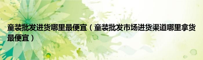 童装批发进货哪里最便宜(童装批发市场进货渠道哪里拿货最便宜)