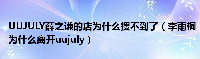 UUJULY薛之谦的店为什么搜不到了(李雨桐为什么离开uujuly)