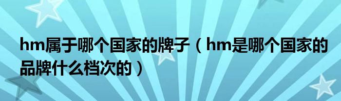 hm属于哪个国家的牌子(hm是哪个国家的品牌什么档次的)