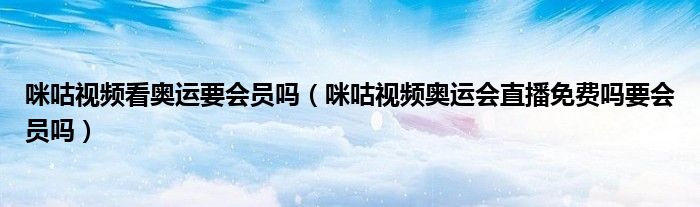 咪咕视频看奥运要会员吗(咪咕视频奥运会直播免费吗要会员吗)