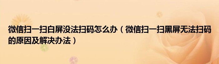 微信扫一扫白屏没法扫码怎么办(微信扫一扫黑屏无法扫码的原因及解决办法)
