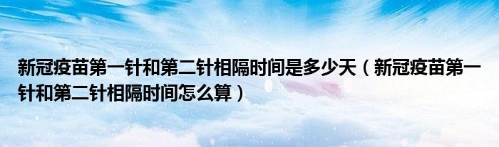 新冠疫苗第一针和第二针相隔时间是多少天(新冠疫苗第一针和第二针相隔时间怎么算)
