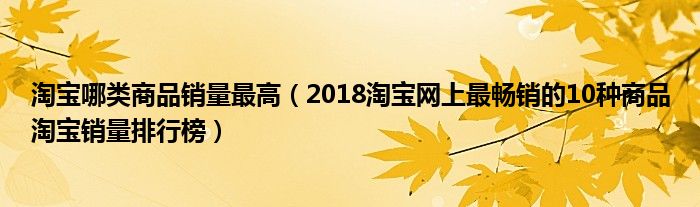 淘宝哪类商品销量最高(2018淘宝网上最畅销的10种商品淘宝销量排行榜)