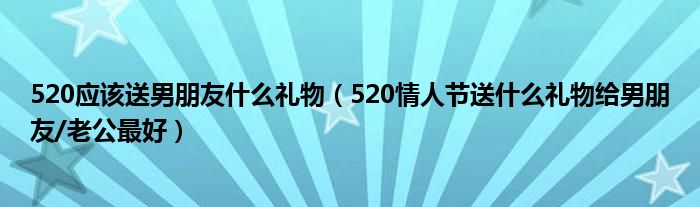 520应该送男朋友什么礼物(520情人节送什么礼物给男朋友/老公最好)