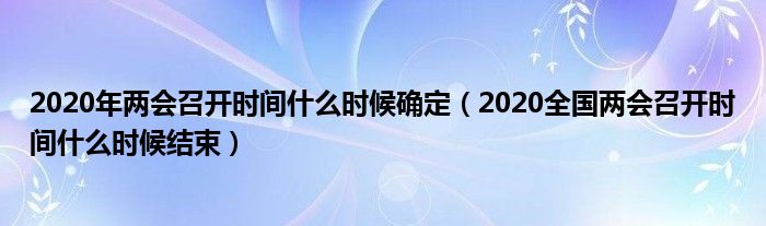 2020年两会召开时间什么时候确定(2020全国两会召开时间什么时候结束)