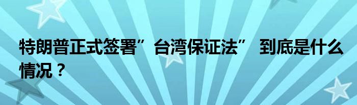 特朗普正式签署”台湾保证法” 到底是什么情况?