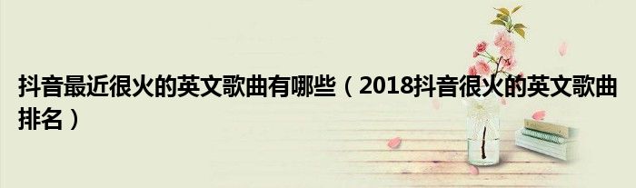 抖音最近很火的英文歌曲有哪些(2018抖音很火的英文歌曲排名)
